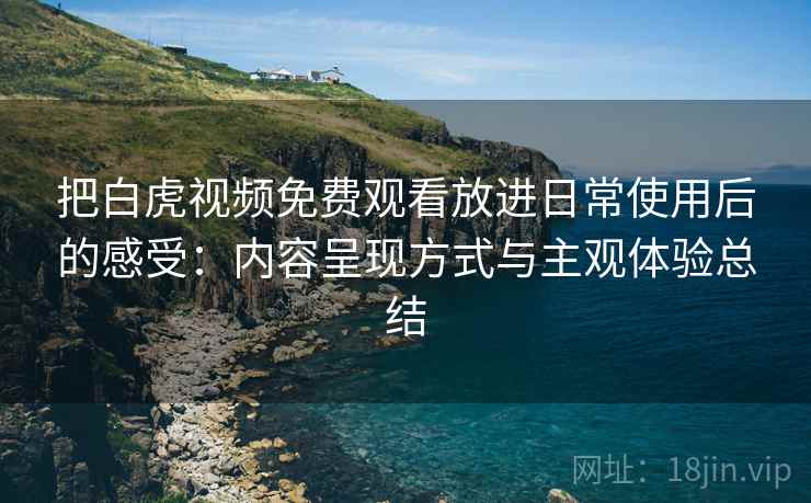 把白虎视频免费观看放进日常使用后的感受:内容呈现方式与主观体验总结 把白虎视频免费观看放进日常使用后的感受:内容呈现方式与主观体验总结