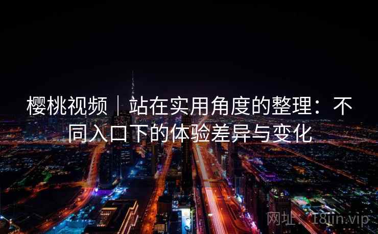 樱桃视频|站在实用角度的整理:不同入口下的体验差异与变化 樱桃视频|站在实用角度的整理:不同入口下的体验差异与变化