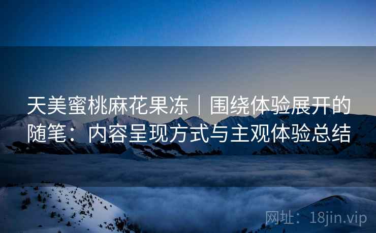 天美蜜桃麻花果冻|围绕体验展开的随笔:内容呈现方式与主观体验总结 天美蜜桃麻花果冻|围绕体验展开的随笔:内容呈现方式与主观体验总结
