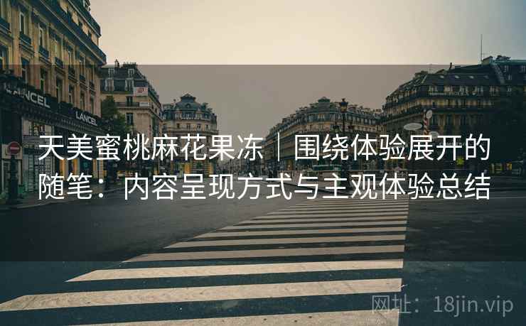 天美蜜桃麻花果冻|围绕体验展开的随笔:内容呈现方式与主观体验总结 天美蜜桃麻花果冻|围绕体验展开的随笔:内容呈现方式与主观体验总结