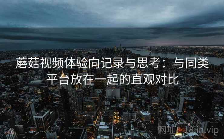 蘑菇视频体验向记录与思考:与同类平台放在一起的直观对比 蘑菇视频体验向记录与思考:与同类平台放在一起的直观对比