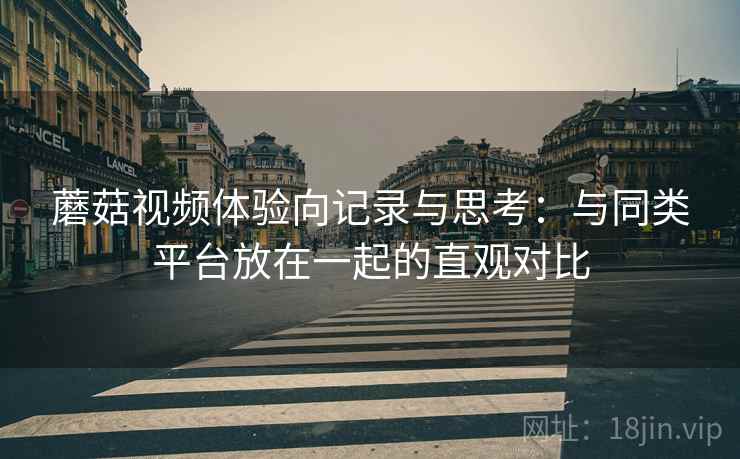 蘑菇视频体验向记录与思考:与同类平台放在一起的直观对比 蘑菇视频体验向记录与思考:与同类平台放在一起的直观对比