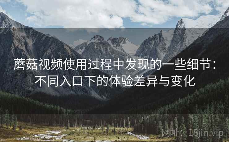 蘑菇视频使用过程中发现的一些细节:不同入口下的体验差异与变化 蘑菇视频使用过程中发现的一些细节:不同入口下的体验差异与变化