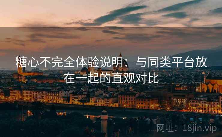糖心不完全体验说明：与同类平台放在一起的直观对比