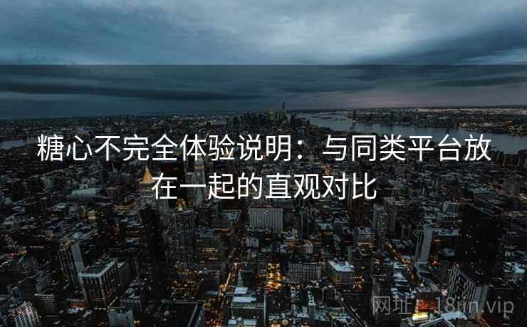 糖心不完全体验说明：与同类平台放在一起的直观对比