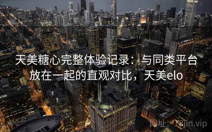 天美糖心完整体验记录:与同类平台放在一起的直观对比,天美elo 天美糖心完整体验记录:与同类平台放在一起的直观对比,天美elo