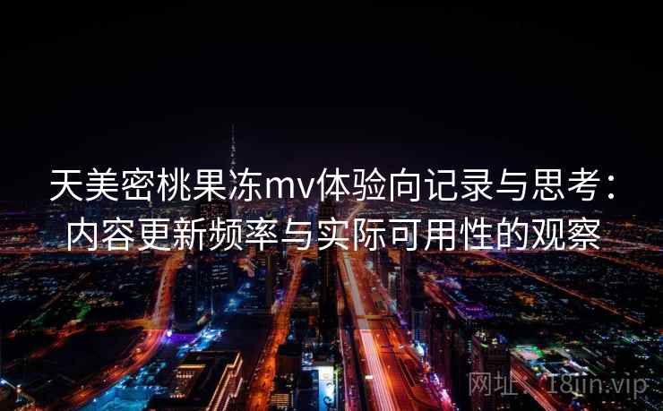 天美密桃果冻mv体验向记录与思考:内容更新频率与实际可用性的观察 天美密桃果冻mv体验向记录与思考:内容更新频率与实际可用性的观察