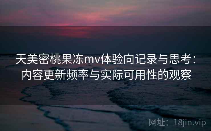 天美密桃果冻mv体验向记录与思考:内容更新频率与实际可用性的观察 天美密桃果冻mv体验向记录与思考:内容更新频率与实际可用性的观察
