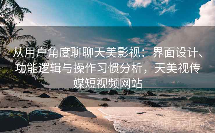 从用户角度聊聊天美影视：界面设计、功能逻辑与操作习惯分析，天美视传媒短视频网站