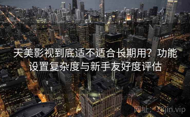 天美影视到底适不适合长期用?功能设置复杂度与新手友好度评估 天美影视到底适不适合长期用?功能设置复杂度与新手友好度评估