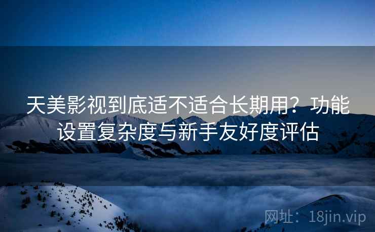 天美影视到底适不适合长期用?功能设置复杂度与新手友好度评估 天美影视到底适不适合长期用?功能设置复杂度与新手友好度评估