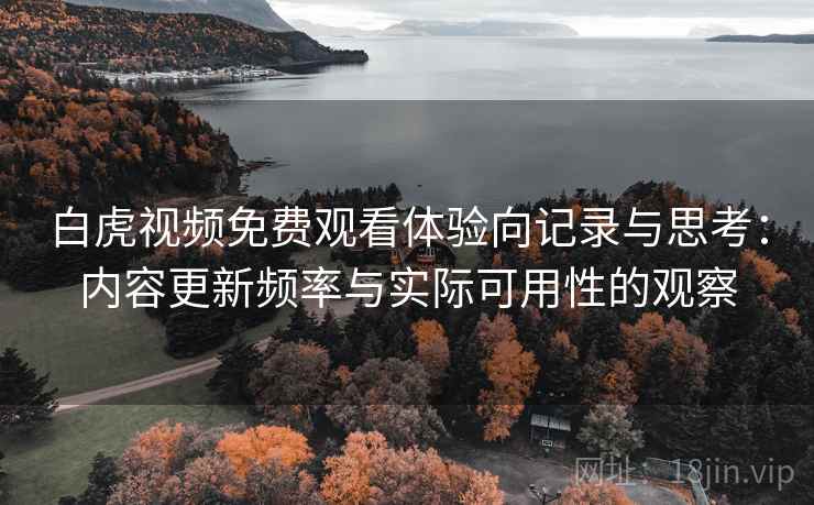 白虎视频免费观看体验向记录与思考:内容更新频率与实际可用性的观察 白虎视频免费观看体验向记录与思考:内容更新频率与实际可用性的观察