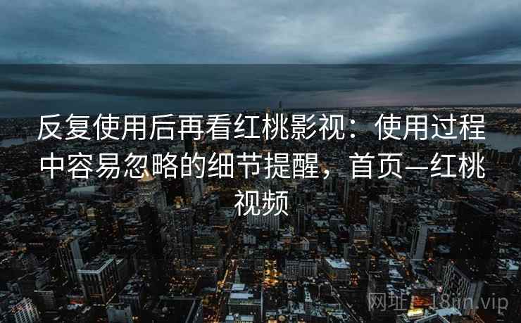反复使用后再看红桃影视:使用过程中容易忽略的细节提醒,首页—红桃视频 反复使用后再看红桃影视:使用过程中容易忽略的细节提醒,首页—红桃视频