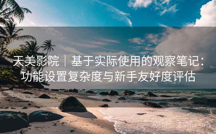 天美影院|基于实际使用的观察笔记:功能设置复杂度与新手友好度评估 天美影院|基于实际使用的观察笔记:功能设置复杂度与新手友好度评估