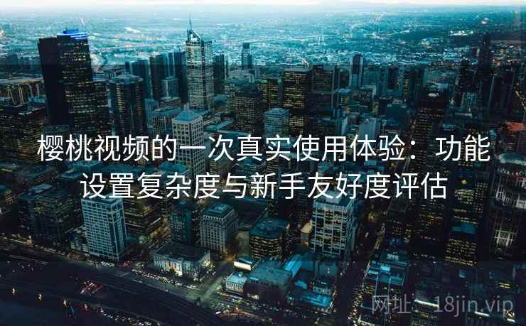 樱桃视频的一次真实使用体验:功能设置复杂度与新手友好度评估 樱桃视频的一次真实使用体验:功能设置复杂度与新手友好度评估