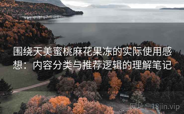 围绕天美蜜桃麻花果冻的实际使用感想:内容分类与推荐逻辑的理解笔记 围绕天美蜜桃麻花果冻的实际使用感想:内容分类与推荐逻辑的理解笔记
