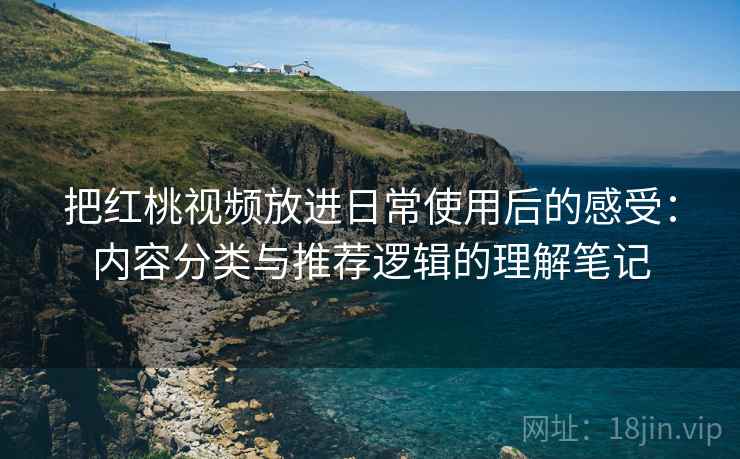把红桃视频放进日常使用后的感受：内容分类与推荐逻辑的理解笔记