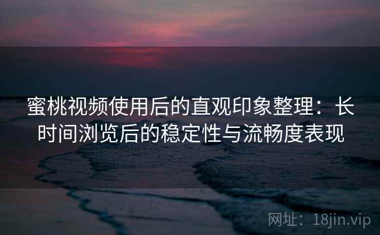 蜜桃视频使用后的直观印象整理:长时间浏览后的稳定性与流畅度表现 蜜桃视频使用后的直观印象整理:长时间浏览后的稳定性与流畅度表现