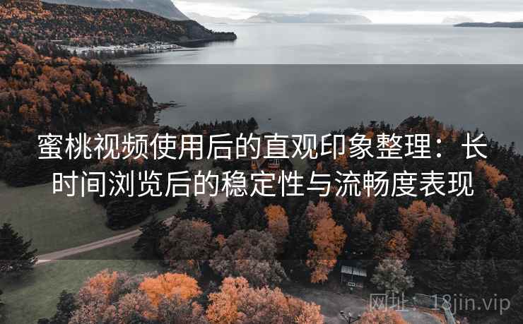 蜜桃视频使用后的直观印象整理:长时间浏览后的稳定性与流畅度表现 蜜桃视频使用后的直观印象整理:长时间浏览后的稳定性与流畅度表现