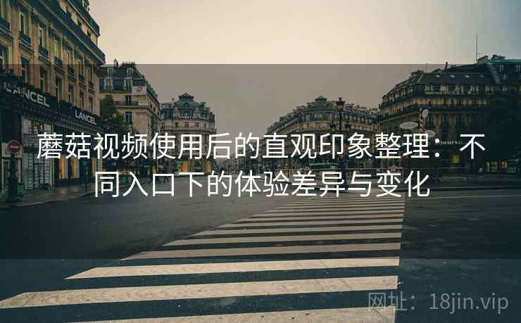 蘑菇视频使用后的直观印象整理:不同入口下的体验差异与变化 蘑菇视频使用后的直观印象整理:不同入口下的体验差异与变化