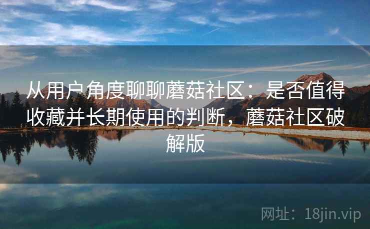 从用户角度聊聊蘑菇社区:是否值得收藏并长期使用的判断,蘑菇社区破解版 从用户角度聊聊蘑菇社区:是否值得收藏并长期使用的判断,蘑菇社区破解版