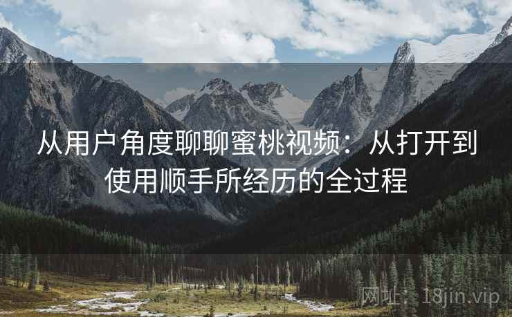 从用户角度聊聊蜜桃视频:从打开到使用顺手所经历的全过程 从用户角度聊聊蜜桃视频:从打开到使用顺手所经历的全过程