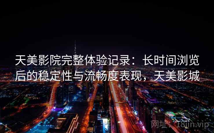 天美影院完整体验记录：长时间浏览后的稳定性与流畅度表现，天美影城