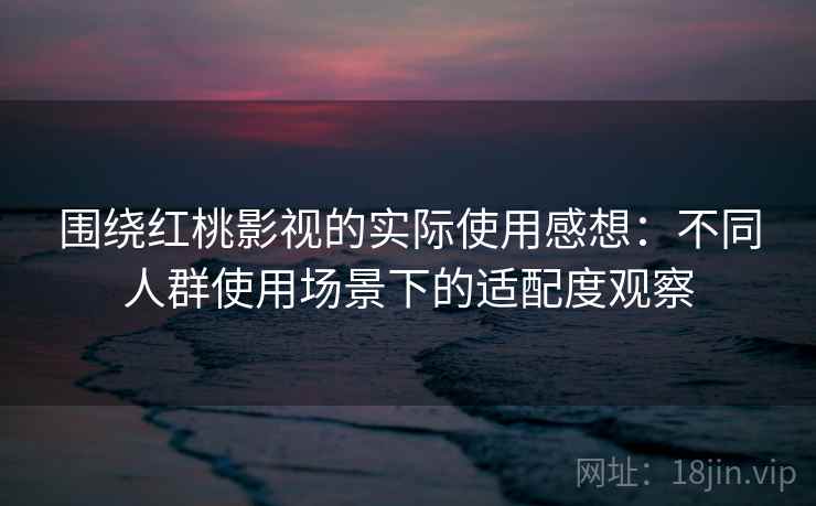 围绕红桃影视的实际使用感想:不同人群使用场景下的适配度观察 围绕红桃影视的实际使用感想:不同人群使用场景下的适配度观察