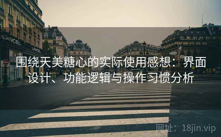 围绕天美糖心的实际使用感想:界面设计、功能逻辑与操作习惯分析 围绕天美糖心的实际使用感想:界面设计、功能逻辑与操作习惯分析