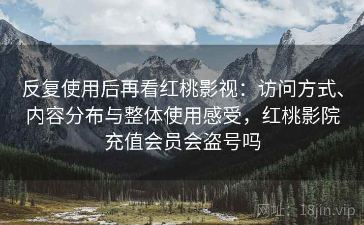 反复使用后再看红桃影视:访问方式、内容分布与整体使用感受,红桃影院充值会员会盗号吗 反复使用后再看红桃影视:访问方式、内容分布与整体使用感受,红桃影院充值会员会盗号吗