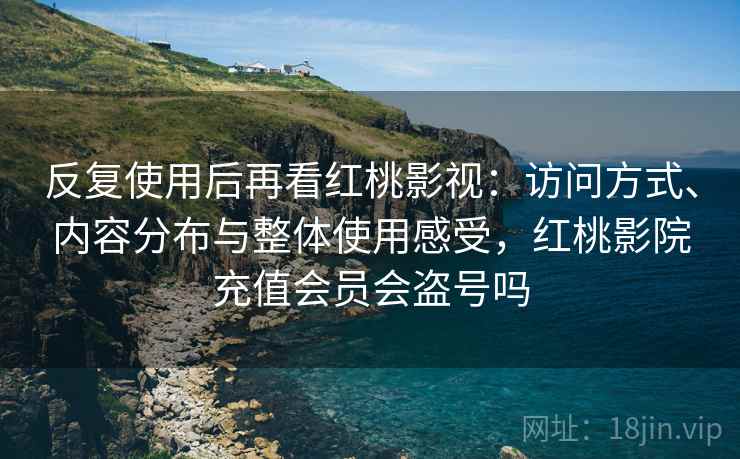反复使用后再看红桃影视:访问方式、内容分布与整体使用感受,红桃影院充值会员会盗号吗 反复使用后再看红桃影视:访问方式、内容分布与整体使用感受,红桃影院充值会员会盗号吗