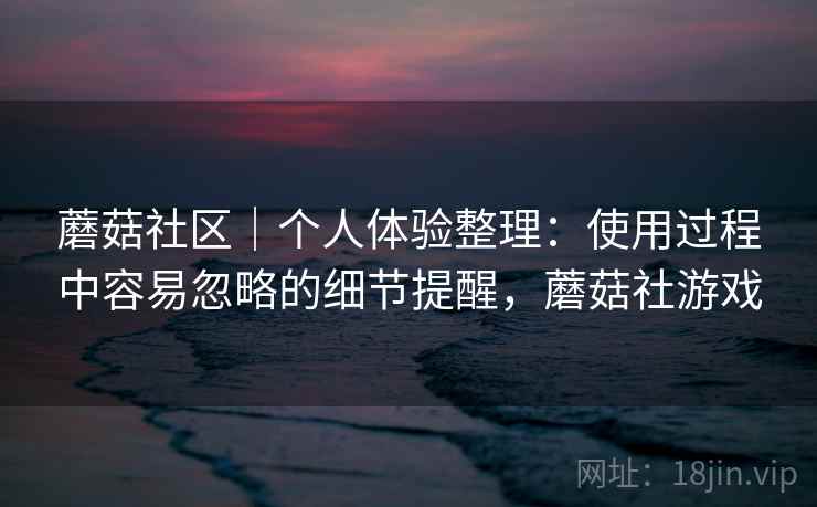 蘑菇社区|个人体验整理:使用过程中容易忽略的细节提醒,蘑菇社游戏 蘑菇社区|个人体验整理:使用过程中容易忽略的细节提醒,蘑菇社游戏