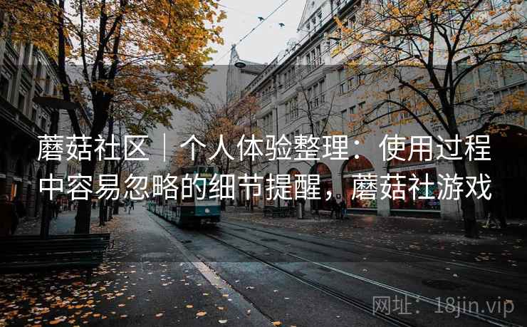 蘑菇社区|个人体验整理:使用过程中容易忽略的细节提醒,蘑菇社游戏 蘑菇社区|个人体验整理:使用过程中容易忽略的细节提醒,蘑菇社游戏