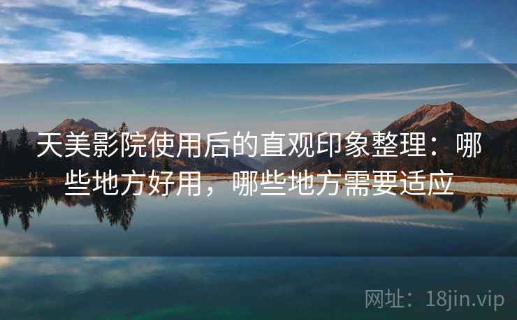 天美影院使用后的直观印象整理:哪些地方好用,哪些地方需要适应 天美影院使用后的直观印象整理:哪些地方好用,哪些地方需要适应