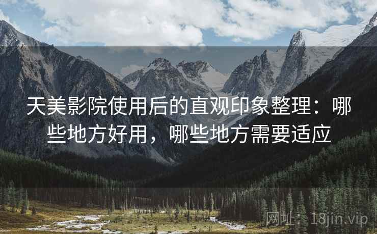 天美影院使用后的直观印象整理:哪些地方好用,哪些地方需要适应 天美影院使用后的直观印象整理:哪些地方好用,哪些地方需要适应