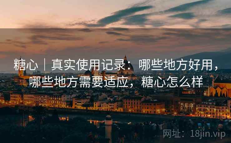 糖心｜真实使用记录：哪些地方好用，哪些地方需要适应，糖心怎么样