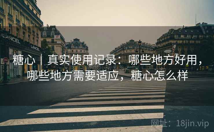糖心｜真实使用记录：哪些地方好用，哪些地方需要适应，糖心怎么样
