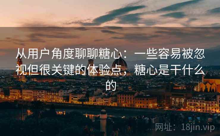 从用户角度聊聊糖心:一些容易被忽视但很关键的体验点,糖心是干什么的 从用户角度聊聊糖心:一些容易被忽视但很关键的体验点,糖心是干什么的