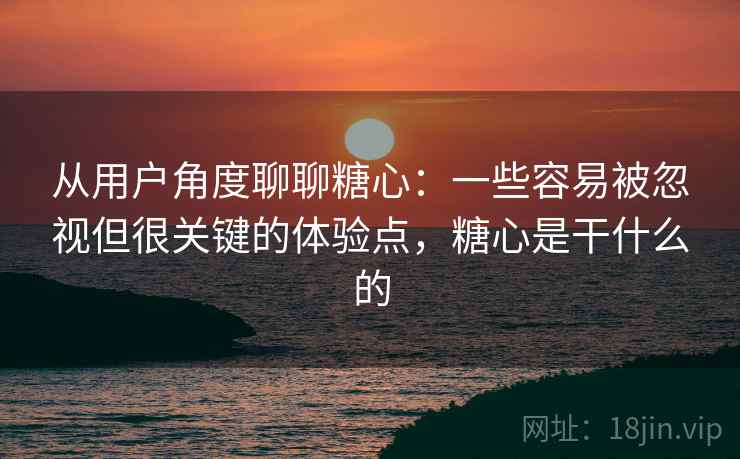 从用户角度聊聊糖心:一些容易被忽视但很关键的体验点,糖心是干什么的 从用户角度聊聊糖心:一些容易被忽视但很关键的体验点,糖心是干什么的