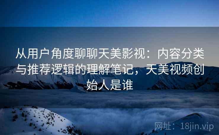 从用户角度聊聊天美影视:内容分类与推荐逻辑的理解笔记,天美视频创始人是谁 从用户角度聊聊天美影视:内容分类与推荐逻辑的理解笔记,天美视频创始人是谁