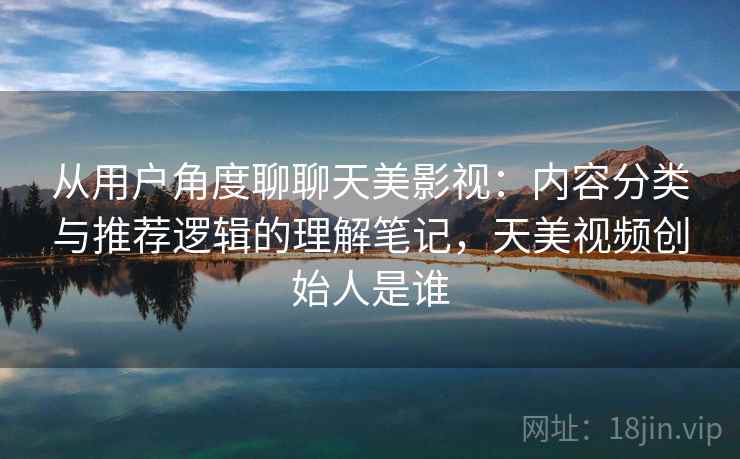 从用户角度聊聊天美影视:内容分类与推荐逻辑的理解笔记,天美视频创始人是谁 从用户角度聊聊天美影视:内容分类与推荐逻辑的理解笔记,天美视频创始人是谁