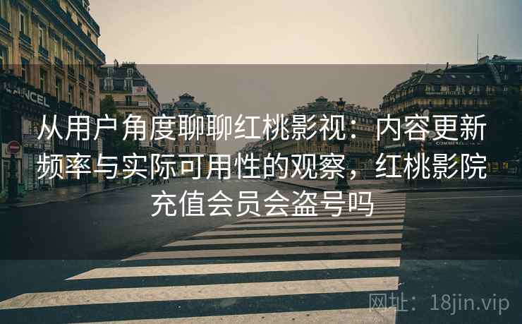 从用户角度聊聊红桃影视:内容更新频率与实际可用性的观察,红桃影院充值会员会盗号吗 从用户角度聊聊红桃影视:内容更新频率与实际可用性的观察,红桃影院充值会员会盗号吗