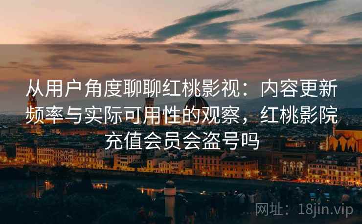 从用户角度聊聊红桃影视:内容更新频率与实际可用性的观察,红桃影院充值会员会盗号吗 从用户角度聊聊红桃影视:内容更新频率与实际可用性的观察,红桃影院充值会员会盗号吗