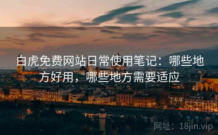 白虎免费网站日常使用笔记:哪些地方好用,哪些地方需要适应 白虎免费网站日常使用笔记:哪些地方好用,哪些地方需要适应