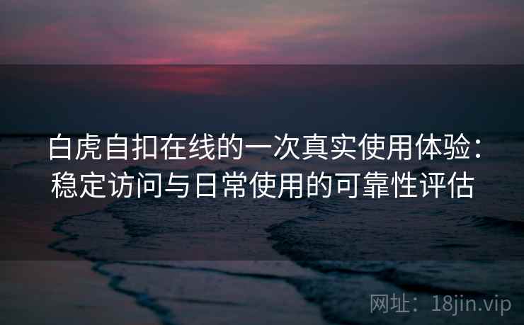 白虎自扣在线的一次真实使用体验:稳定访问与日常使用的可靠性评估 白虎自扣在线的一次真实使用体验:稳定访问与日常使用的可靠性评估