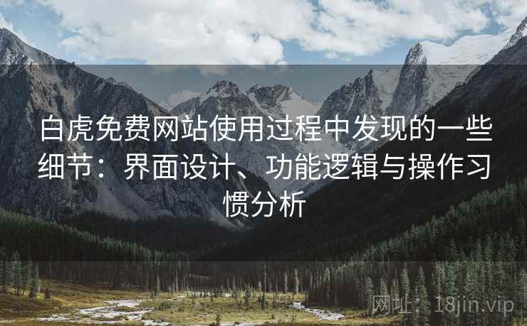 白虎免费网站使用过程中发现的一些细节:界面设计、功能逻辑与操作习惯分析 白虎免费网站使用过程中发现的一些细节:界面设计、功能逻辑与操作习惯分析