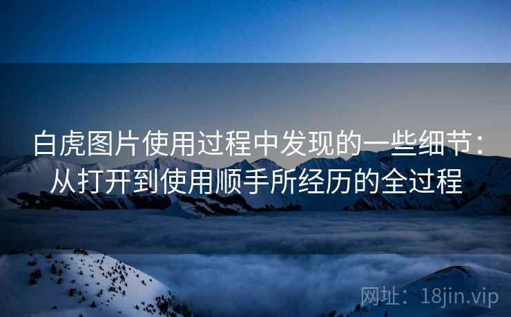 白虎图片使用过程中发现的一些细节:从打开到使用顺手所经历的全过程 白虎图片使用过程中发现的一些细节:从打开到使用顺手所经历的全过程