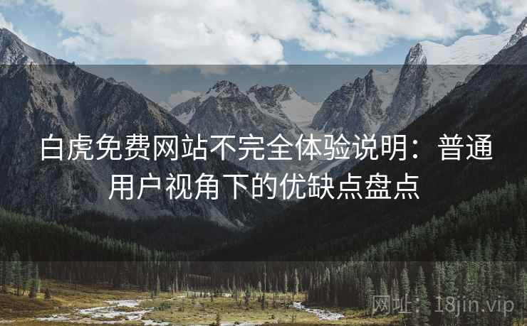 白虎免费网站不完全体验说明：普通用户视角下的优缺点盘点