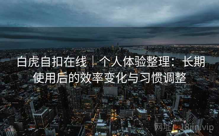 白虎自扣在线|个人体验整理:长期使用后的效率变化与习惯调整 白虎自扣在线|个人体验整理:长期使用后的效率变化与习惯调整