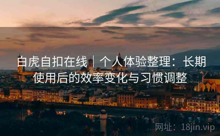白虎自扣在线|个人体验整理:长期使用后的效率变化与习惯调整 白虎自扣在线|个人体验整理:长期使用后的效率变化与习惯调整